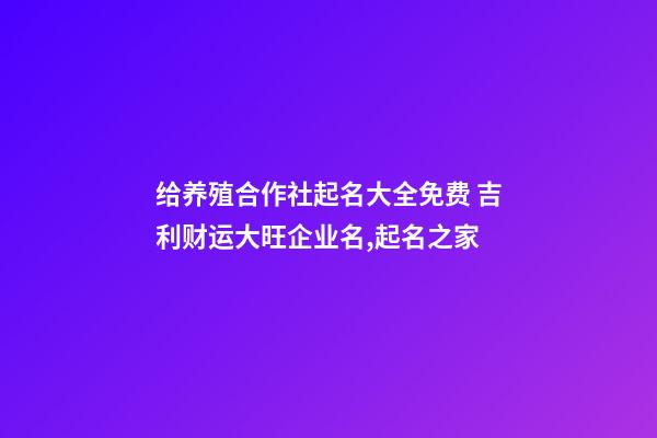 给养殖合作社起名大全免费 吉利财运大旺企业名,起名之家-第1张-公司起名-玄机派